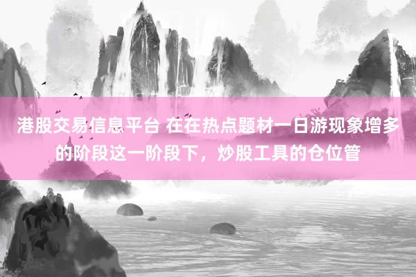 港股交易信息平台 在在热点题材一日游现象增多的阶段这一阶段下,炒股工具的仓位管