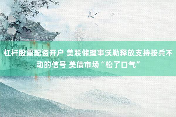 杠杆股票配资开户 美联储理事沃勒释放支持按兵不动的信号 美债市场“松了口气”