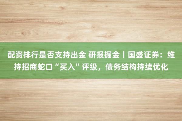 配资排行是否支持出金 研报掘金丨国盛证券:维持招商蛇口“买入”评级,债务结构持续优化