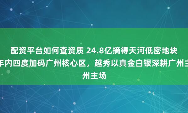 配资平台如何查资质 24.8亿摘得天河低密地块,年内四度加码广州核心区,越秀以真金白银深耕广州主场