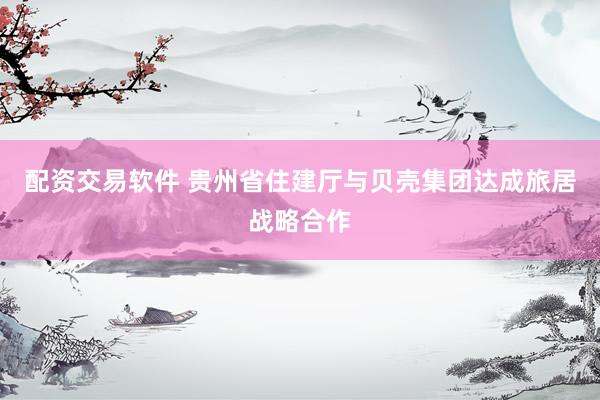 配资交易软件 贵州省住建厅与贝壳集团达成旅居战略合作
