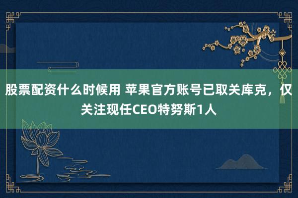 股票配资什么时候用 苹果官方账号已取关库克,仅关注现任CEO特努斯1人