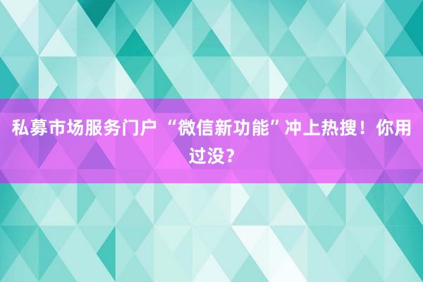 私募市场服务门户 “微信新功能”冲上热搜!你用过没?