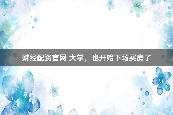 财经配资官网 大学,也开始下场买房了
