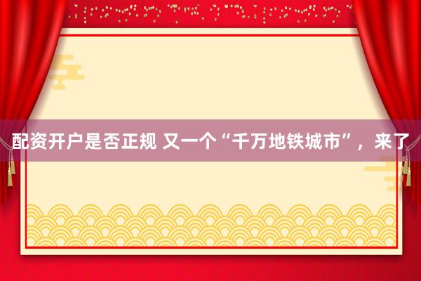 配资开户是否正规 又一个“千万地铁城市”,来了