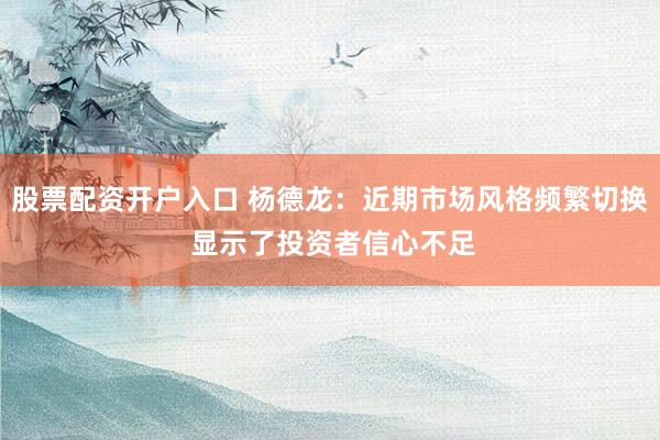股票配资开户入口 杨德龙:近期市场风格频繁切换 显示了投资者信心不足