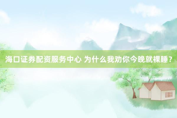 海口证券配资服务中心 为什么我劝你今晚就裸睡?
