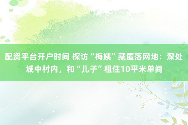 配资平台开户时间 探访“梅姨”藏匿落网地:深处城中村内,和“儿子”租住10平米单间