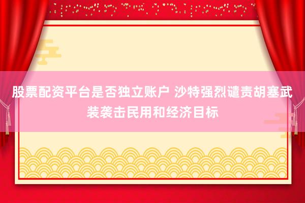 股票配资平台是否独立账户 沙特强烈谴责胡塞武装袭击民用和经济目标