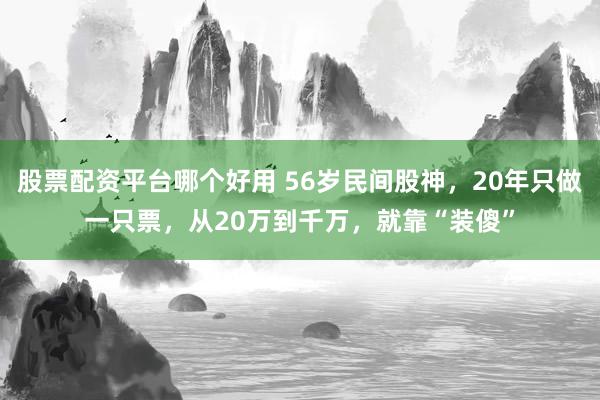 股票配资平台哪个好用 56岁民间股神,20年只做一只票,从20万到千万,就靠“装傻”