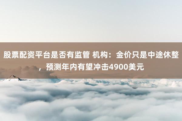 股票配资平台是否有监管 机构:金价只是中途休整,预测年内有望冲击4900美元