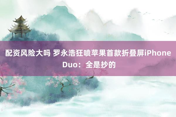 配资风险大吗 罗永浩狂喷苹果首款折叠屏iPhone Duo：全是抄的