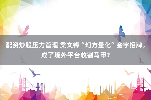 配资炒股压力管理 梁文锋“幻方量化”金字招牌,成了境外平台收割马甲?