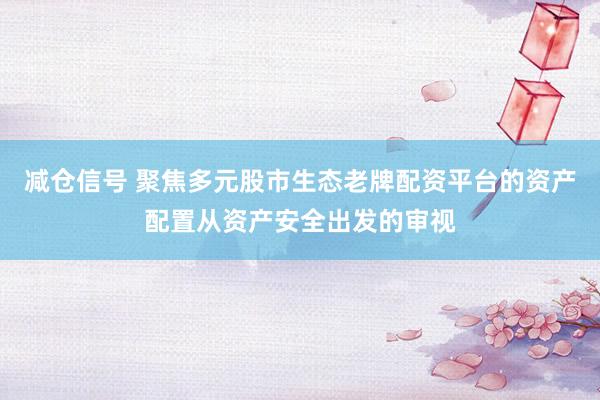 减仓信号 聚焦多元股市生态老牌配资平台的资产配置从资产安全出发的审视