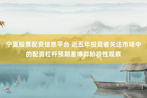 宁夏股票配资信息平台 近五年投资者关注市场中的配资杠杆预期差博弈阶段性观察
