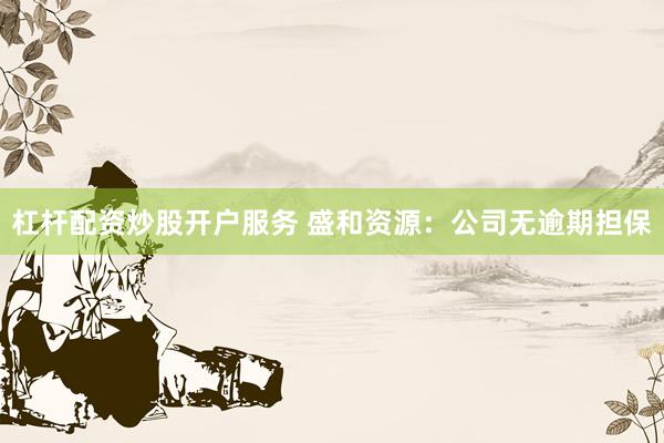 杠杆配资炒股开户服务 盛和资源:公司无逾期担保