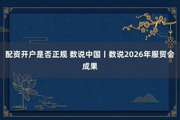 配资开户是否正规 数说中国丨数说2026年服贸会成果