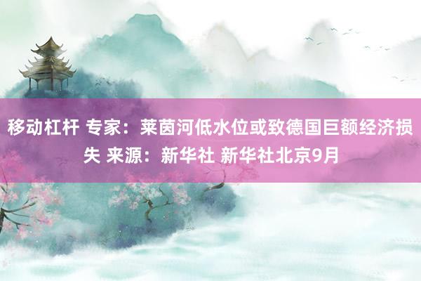 移动杠杆 专家:莱茵河低水位或致德国巨额经济损失 来源:新华社 新华社北京9月