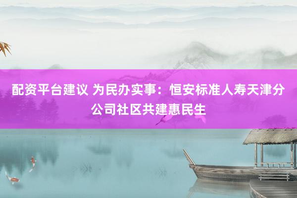 配资平台建议 为民办实事:恒安标准人寿天津分公司社区共建惠民生