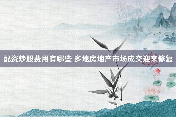 配资炒股费用有哪些 多地房地产市场成交迎来修复