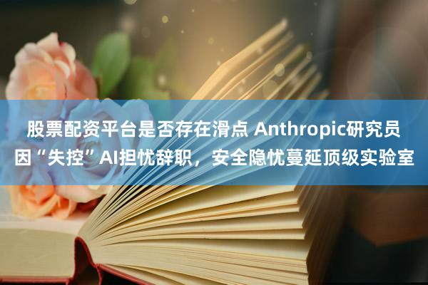 股票配资平台是否存在滑点 Anthropic研究员因“失控”AI担忧辞职,安全隐忧蔓延顶级实验室