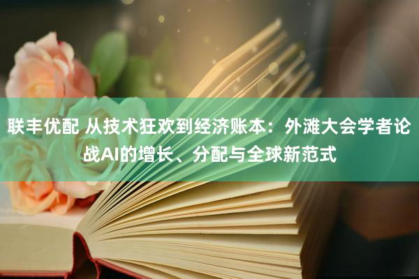 联丰优配 从技术狂欢到经济账本:外滩大会学者论战AI的增长、分配与全球新范式