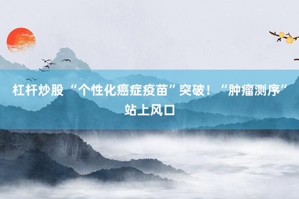 杠杆炒股 “个性化癌症疫苗”突破!“肿瘤测序”站上风口