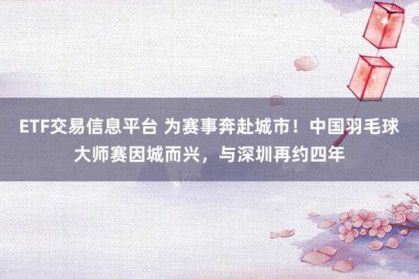ETF交易信息平台 为赛事奔赴城市!中国羽毛球大师赛因城而兴,与深圳再约四年