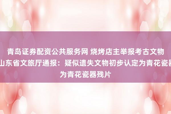青岛证券配资公共服务网 烧烤店主举报考古文物遗失 山东省文旅厅通报:疑似遗失文物初步认定为青花瓷器残片