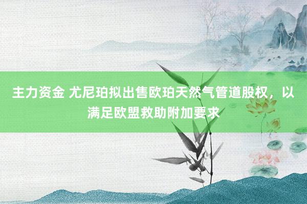主力资金 尤尼珀拟出售欧珀天然气管道股权,以满足欧盟救助附加要求