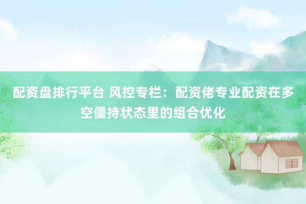 配资盘排行平台 风控专栏:配资佬专业配资在多空僵持状态里的组合优化