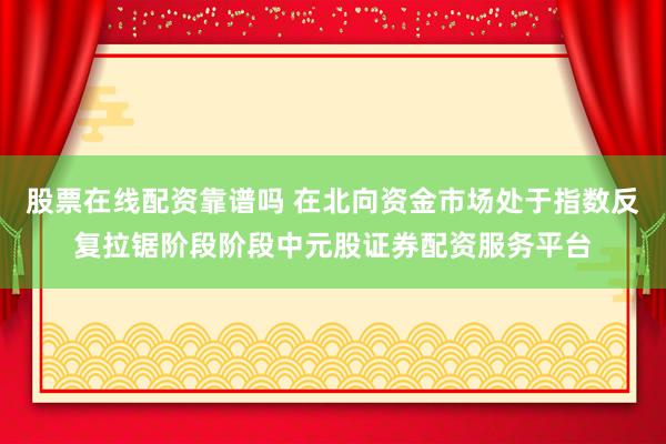 股票在线配资靠谱吗 在北向资金市场处于指数反复拉锯阶段阶段中元股证券配资服务平台