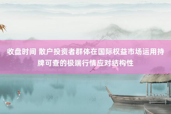 收盘时间 散户投资者群体在国际权益市场运用持牌可查的极端行情应对结构性