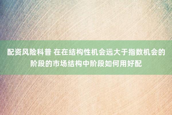 配资风险科普 在在结构性机会远大于指数机会的阶段的市场结构中阶段如何用好配