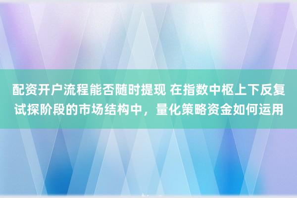 配资开户流程能否随时提现 在指数中枢上下反复试探阶段的市场结构中,量化策略资金如何运用