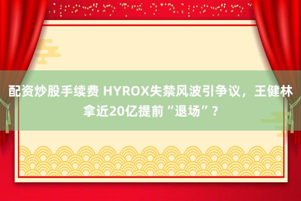配资炒股手续费 HYROX失禁风波引争议,王健林拿近20亿提前“退场”?