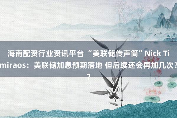 海南配资行业资讯平台 “美联储传声筒”Nick Timiraos:美联储加息预期落地 但后续还会再加几次?