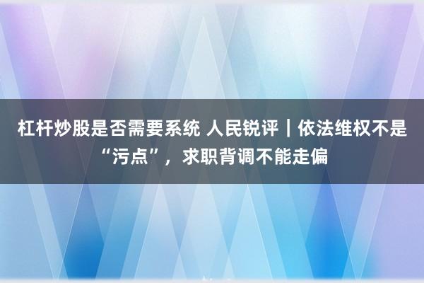 杠杆炒股是否需要系统 人民锐评|依法维权不是“污点”,求职背调不能走偏