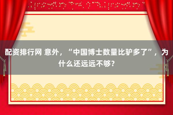 配资排行网 意外,“中国博士数量比驴多了”,为什么还远远不够?