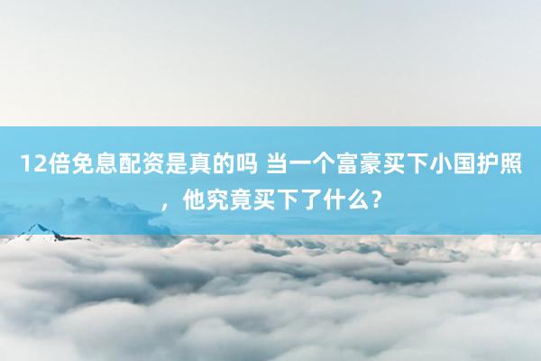 12倍免息配资是真的吗 当一个富豪买下小国护照,他究竟买下了什么?