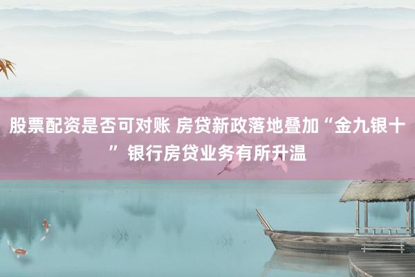 股票配资是否可对账 房贷新政落地叠加“金九银十” 银行房贷业务有所升温