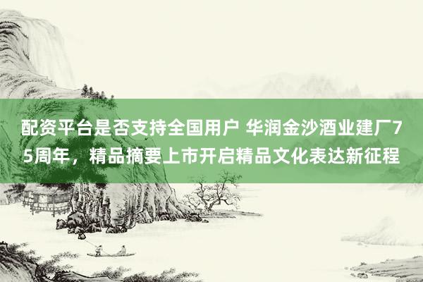 配资平台是否支持全国用户 华润金沙酒业建厂75周年，精品摘要上市开启精品文化表达新征程