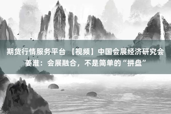 期货行情服务平台 【视频】中国会展经济研究会姜淮：会展融合，不是简单的“拼盘”
