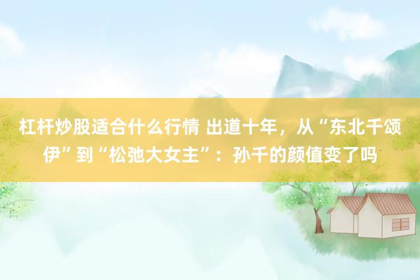 杠杆炒股适合什么行情 出道十年,从“东北千颂伊”到“松弛大女主”:孙千的颜值变了吗
