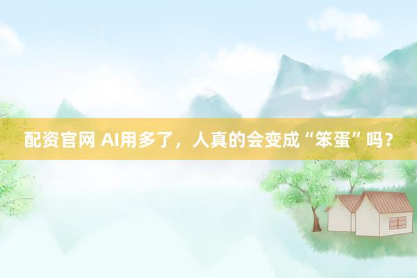 配资官网 AI用多了,人真的会变成“笨蛋”吗?