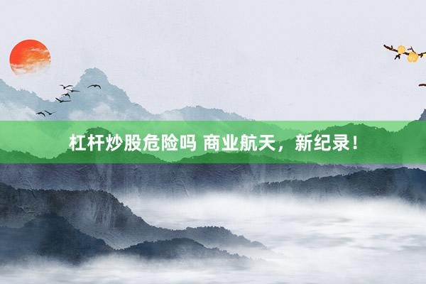 杠杆炒股危险吗 商业航天,新纪录!
