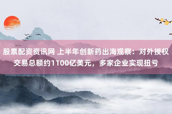 股票配资资讯网 上半年创新药出海观察:对外授权交易总额约1100亿美元,多家企业实现扭亏