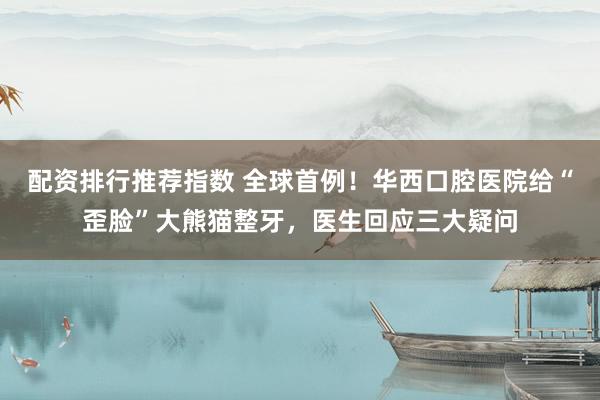 配资排行推荐指数 全球首例!华西口腔医院给“歪脸”大熊猫整牙,医生回应三大疑问