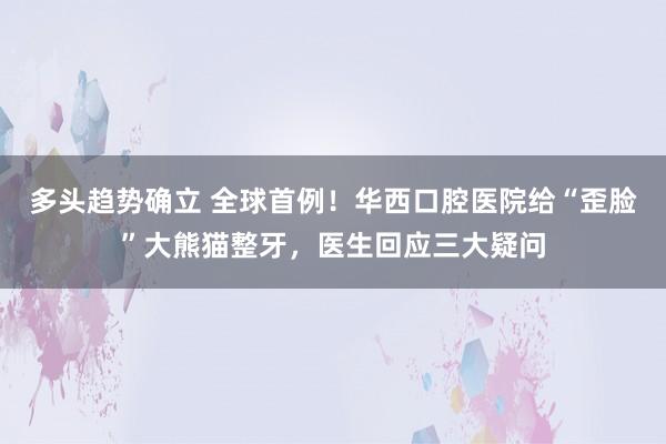 多头趋势确立 全球首例!华西口腔医院给“歪脸”大熊猫整牙,医生回应三大疑问