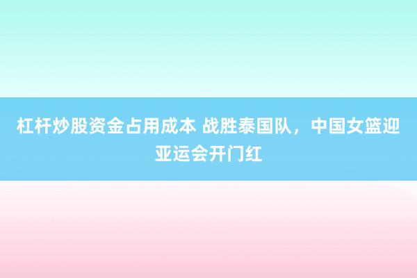 杠杆炒股资金占用成本 战胜泰国队，中国女篮迎亚运会开门红